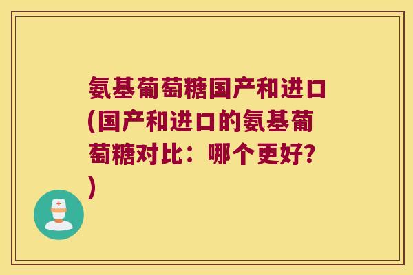 氨基葡萄糖国产和进口(国产和进口的氨基葡萄糖对比:哪个更好?) 氨基葡萄糖国产和进口(国产和进口的氨基葡萄糖对比:哪个更好?)