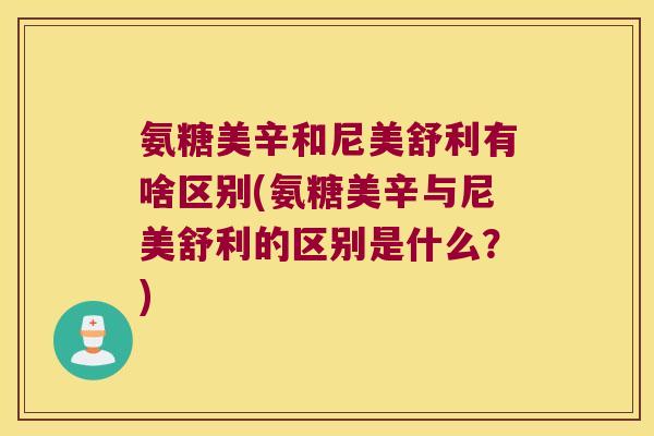 氨糖美辛和尼美舒利有啥区别(氨糖美辛与尼美舒利的区别是什么？)