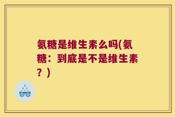 氨糖是维生素么吗(氨糖：到底是不是维生素？)