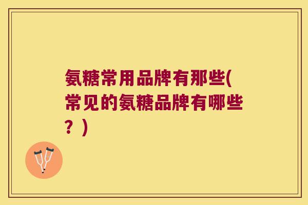 氨糖常用品牌有那些(常见的氨糖品牌有哪些?) 氨糖常用品牌有那些(常见的氨糖品牌有哪些?)