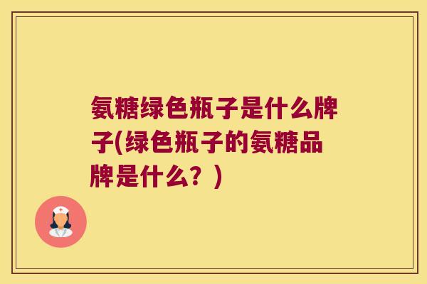 氨糖绿色瓶子是什么牌子(绿色瓶子的氨糖品牌是什么?) 氨糖绿色瓶子是什么牌子(绿色瓶子的氨糖品牌是什么?)