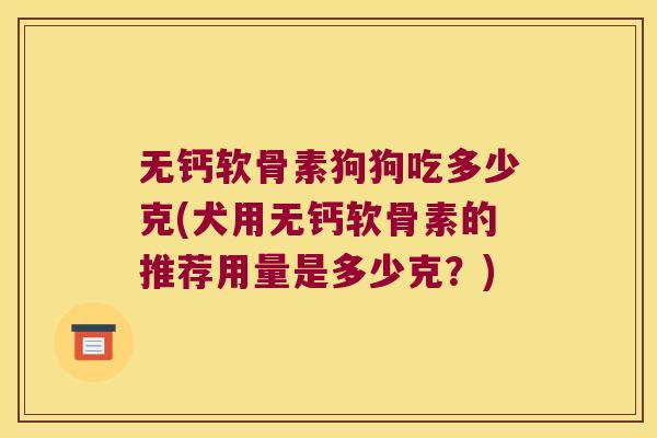无钙软骨素狗狗吃多少克(犬用无钙软骨素的推荐用量是多少克？)