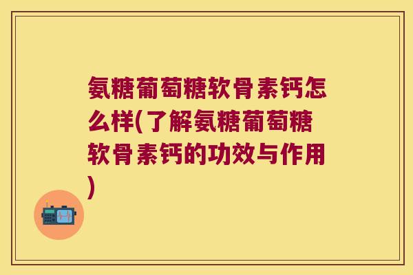 氨糖葡萄糖软骨素钙怎么样(了解氨糖葡萄糖软骨素钙的功效与作用) 氨糖葡萄糖软骨素钙怎么样(了解氨糖葡萄糖软骨素钙的功效与作用)