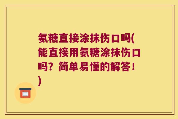 氨糖直接涂抹伤口吗(能直接用氨糖涂抹伤口吗?简单易懂的解答!) 氨糖直接涂抹伤口吗(能直接用氨糖涂抹伤口吗?简单易懂的解答!)