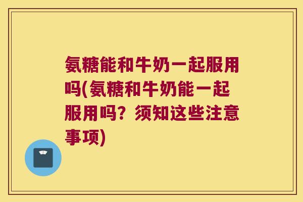 氨糖能和牛奶一起服用吗(氨糖和牛奶能一起服用吗?须知这些注意事项) 氨糖能和牛奶一起服用吗(氨糖和牛奶能一起服用吗?须知这些注意事项)