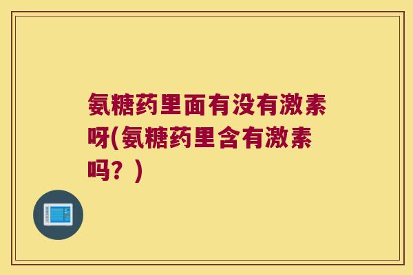 氨糖药里面有没有激素呀(氨糖药里含有激素吗?) 氨糖药里面有没有激素呀(氨糖药里含有激素吗?)