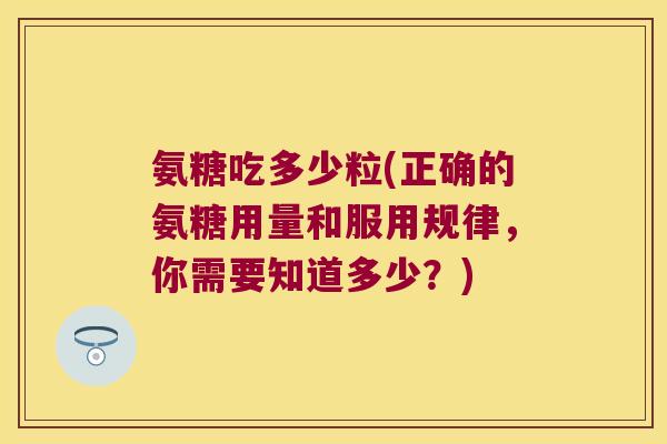 氨糖吃多少粒(正确的氨糖用量和服用规律，你需要知道多少？)
