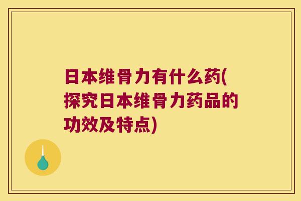 日本维骨力有什么药(探究日本维骨力药品的功效及特点)