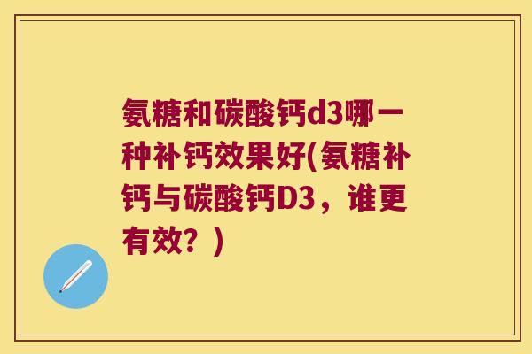 氨糖和碳酸钙d3哪一种补钙效果好(氨糖补钙与碳酸钙D3,谁更有效?) 氨糖和碳酸钙d3哪一种补钙效果好(氨糖补钙与碳酸钙D3,谁更有效?)