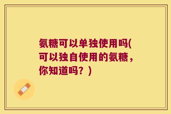氨糖可以单独使用吗(可以独自使用的氨糖，你知道吗？)