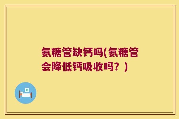氨糖管缺钙吗(氨糖管会降低钙吸收吗?) 氨糖管缺钙吗(氨糖管会降低钙吸收吗?)