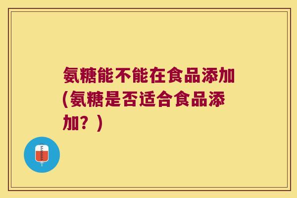氨糖能不能在食品添加(氨糖是否适合食品添加?) 氨糖能不能在食品添加(氨糖是否适合食品添加?)