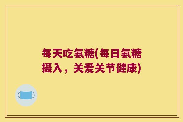 每天吃氨糖(每日氨糖摄入，关爱关节健康)