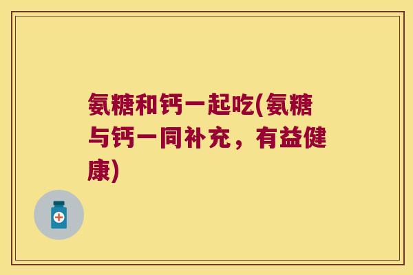 氨糖和钙一起吃(氨糖与钙一同补充，有益健康)