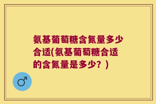 氨基葡萄糖含氮量多少合适(氨基葡萄糖合适的含氮量是多少?) 氨基葡萄糖含氮量多少合适(氨基葡萄糖合适的含氮量是多少?)