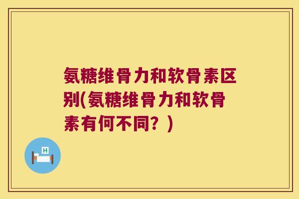 氨糖维骨力和软骨素区别(氨糖维骨力和软骨素有何不同？)