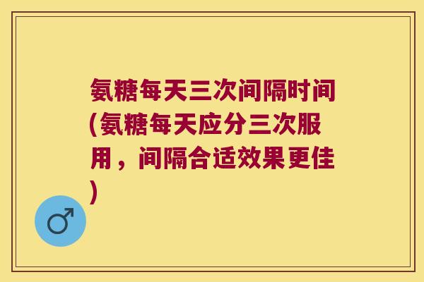 氨糖每天三次间隔时间(氨糖每天应分三次服用,间隔合适效果更佳) 氨糖每天三次间隔时间(氨糖每天应分三次服用,间隔合适效果更佳)