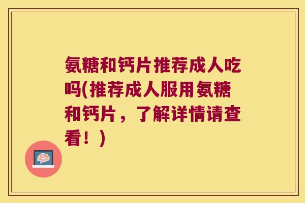 氨糖和钙片推荐成人吃吗(推荐成人服用氨糖和钙片，了解详情请查看！)