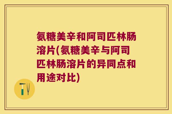 氨糖美辛和阿司匹林肠溶片(氨糖美辛与阿司匹林肠溶片的异同点和用途对比)