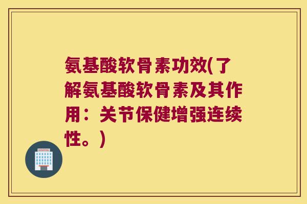 氨基酸软骨素功效(了解氨基酸软骨素及其作用:关节保健增强连续性。) 氨基酸软骨素功效(了解氨基酸软骨素及其作用:关节保健增强连续性。)