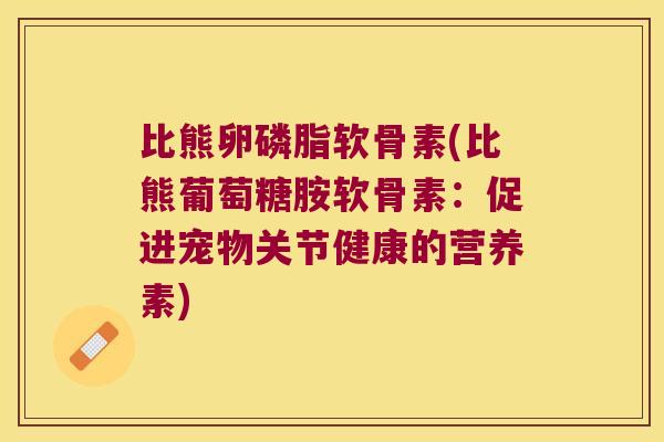 比熊卵磷脂软骨素(比熊葡萄糖胺软骨素:促进宠物关节健康的营养素) 比熊卵磷脂软骨素(比熊葡萄糖胺软骨素:促进宠物关节健康的营养素)