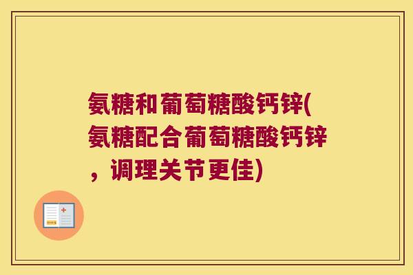 氨糖和葡萄糖酸钙锌(氨糖配合葡萄糖酸钙锌,调理关节更佳) 氨糖和葡萄糖酸钙锌(氨糖配合葡萄糖酸钙锌,调理关节更佳)
