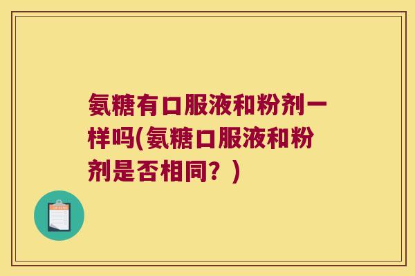 氨糖有口服液和粉剂一样吗(氨糖口服液和粉剂是否相同?) 氨糖有口服液和粉剂一样吗(氨糖口服液和粉剂是否相同?)
