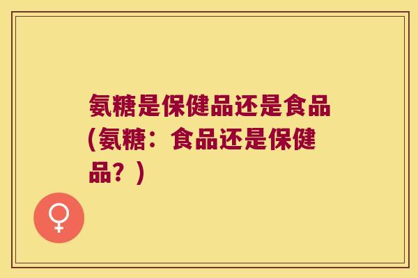 氨糖是保健品还是食品(氨糖：食品还是保健品？)