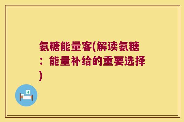 氨糖能量客(解读氨糖:能量补给的重要选择) 氨糖能量客(解读氨糖:能量补给的重要选择)