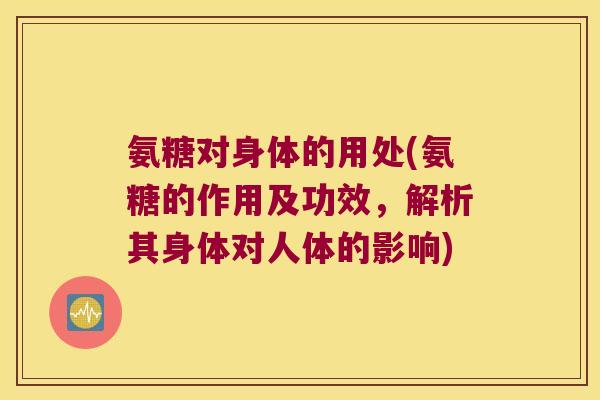 氨糖对身体的用处(氨糖的作用及功效,解析其身体对人体的影响) 氨糖对身体的用处(氨糖的作用及功效,解析其身体对人体的影响)