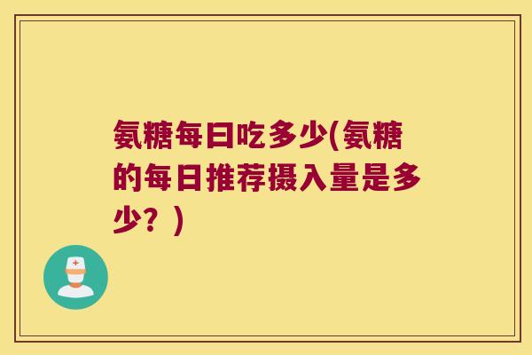 氨糖每曰吃多少(氨糖的每日推荐摄入量是多少？)