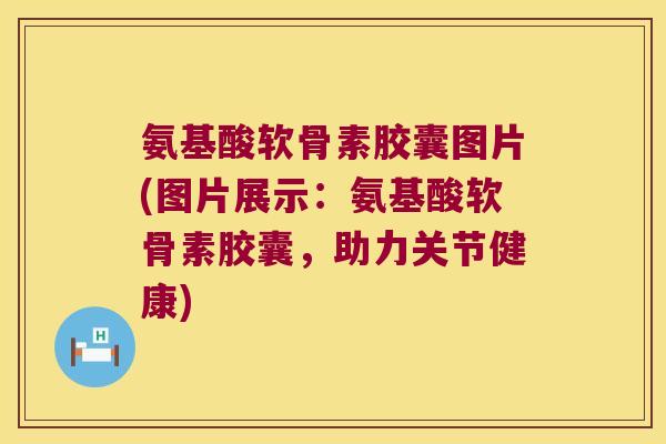 氨基酸软骨素胶囊图片(图片展示:氨基酸软骨素胶囊,助力关节健康) 氨基酸软骨素胶囊图片(图片展示:氨基酸软骨素胶囊,助力关节健康)