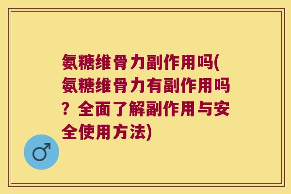 氨糖维骨力副作用吗(氨糖维骨力有副作用吗？全面了解副作用与安全使用方法)