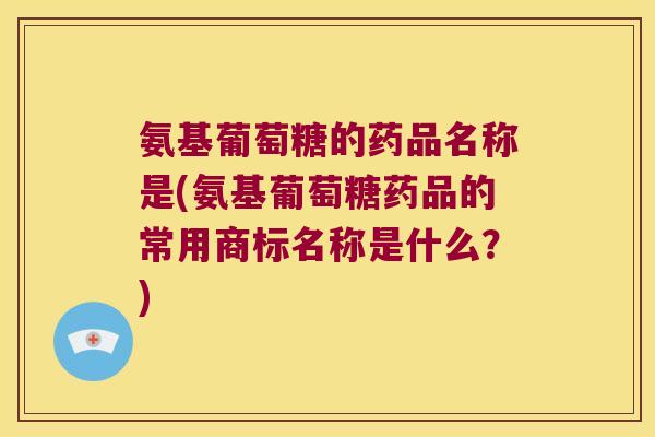 氨基葡萄糖的药品名称是(氨基葡萄糖药品的常用商标名称是什么?) 氨基葡萄糖的药品名称是(氨基葡萄糖药品的常用商标名称是什么?)
