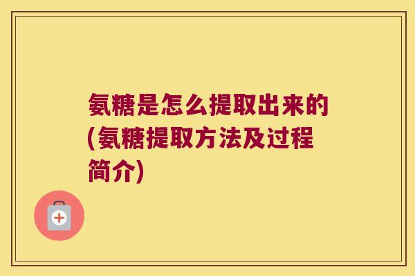 氨糖是怎么提取出来的(氨糖提取方法及过程简介)