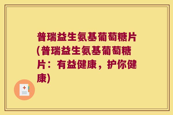普瑞益生氨基葡萄糖片(普瑞益生氨基葡萄糖片:有益健康,护你健康) 普瑞益生氨基葡萄糖片(普瑞益生氨基葡萄糖片:有益健康,护你健康)