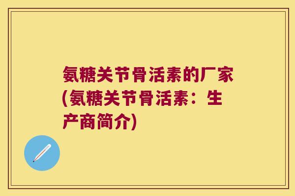 氨糖关节骨活素的厂家(氨糖关节骨活素：生产商简介)