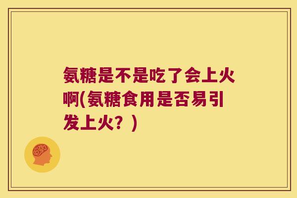 氨糖是不是吃了会上火啊(氨糖食用是否易引发上火？)