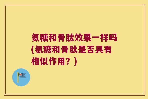 氨糖和骨肽效果一样吗(氨糖和骨肽是否具有相似作用？)