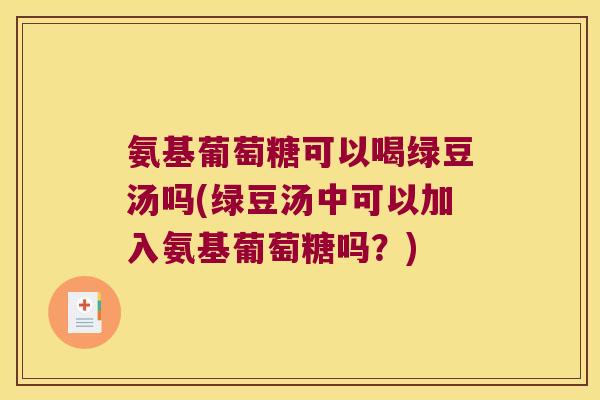 氨基葡萄糖可以喝绿豆汤吗(绿豆汤中可以加入氨基葡萄糖吗？)