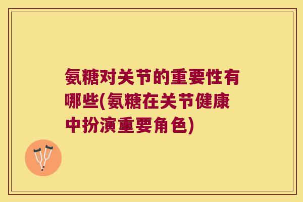 氨糖对关节的重要性有哪些(氨糖在关节健康中扮演重要角色) 氨糖对关节的重要性有哪些(氨糖在关节健康中扮演重要角色)