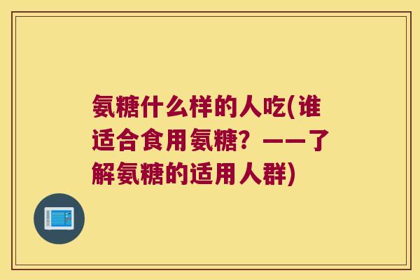氨糖什么样的人吃(谁适合食用氨糖?——了解氨糖的适用人群) 氨糖什么样的人吃(谁适合食用氨糖?——了解氨糖的适用人群)