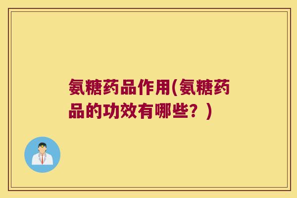 氨糖药品作用(氨糖药品的功效有哪些?) 氨糖药品作用(氨糖药品的功效有哪些?)
