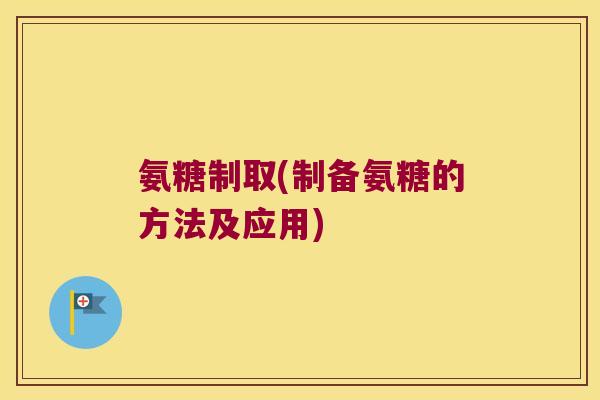 氨糖制取(制备氨糖的方法及应用) 氨糖制取(制备氨糖的方法及应用)