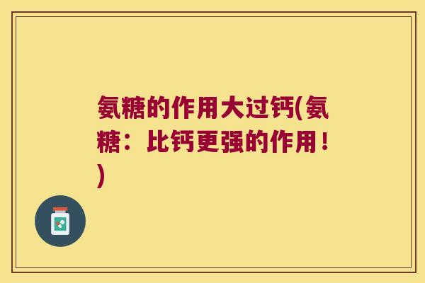 氨糖的作用大过钙(氨糖：比钙更强的作用！)