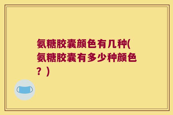氨糖胶囊颜色有几种(氨糖胶囊有多少种颜色？)