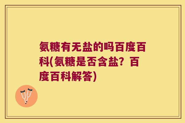 氨糖有无盐的吗百度百科(氨糖是否含盐?百度百科解答) 氨糖有无盐的吗百度百科(氨糖是否含盐?百度百科解答)