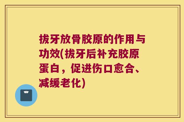 拔牙放骨胶原的作用与功效(拔牙后补充胶原蛋白,促进伤口愈合、减缓老化) 拔牙放骨胶原的作用与功效(拔牙后补充胶原蛋白,促进伤口愈合、减缓老化)