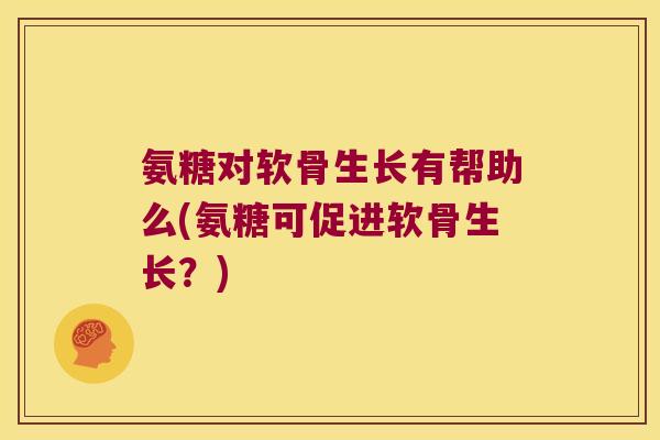 氨糖对软骨生长有帮助么(氨糖可促进软骨生长?) 氨糖对软骨生长有帮助么(氨糖可促进软骨生长?)