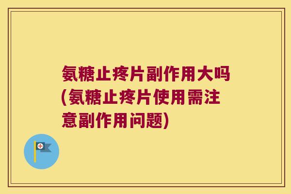 氨糖止疼片副作用大吗(氨糖止疼片使用需注意副作用问题)